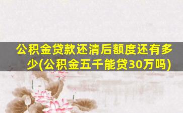 公积金贷款还清后额度还有多少(公积金五千能贷30万吗)