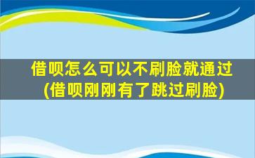 借呗怎么可以不刷脸就通过(借呗刚刚有了跳过刷脸)