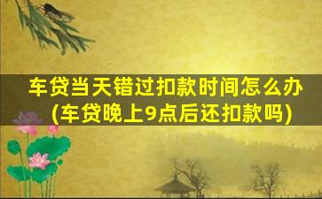 车贷当天错过扣款时间怎么办(车贷晚上9点后还扣款吗)