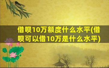 借呗10万额度什么水平(借呗可以借10万是什么水平)