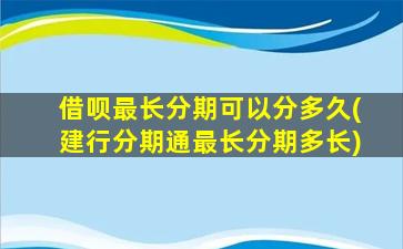 借呗最长分期可以分多久(建行分期通最长分期多长)