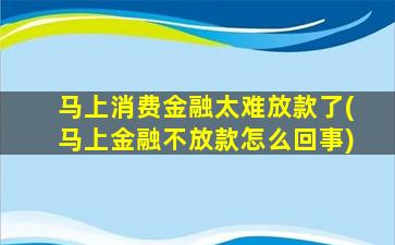 马上消费金融太难放款了(马上金融不放款怎么回事)