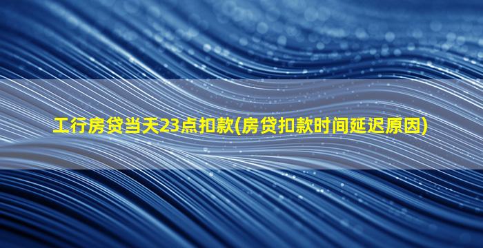 工行房贷当天23点扣款(房贷扣款时间延迟原因)