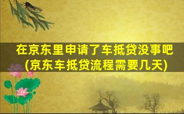 在京东里申请了车抵贷没事吧(京东车抵贷流程需要几天)