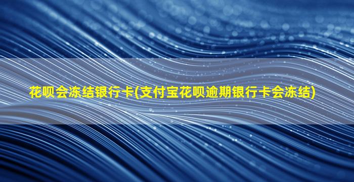 花呗会冻结银行卡(支付宝花呗逾期银行卡会冻结)