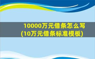 10000万元借条怎么写(10万元借条标准模板)