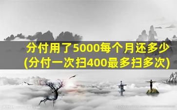 分付用了5000每个月还多少(分付一次扫400最多扫多次)