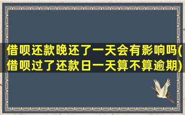 借呗还款晚还了一天会有影响吗(借呗过了还款日一天算不算逾期)