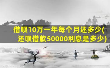 借呗10万一年每个月还多少(还呗借款50000利息是多少)