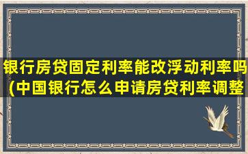 银行房贷固定利率能改浮动利率吗(中国银行怎么申请房贷利率调整的)