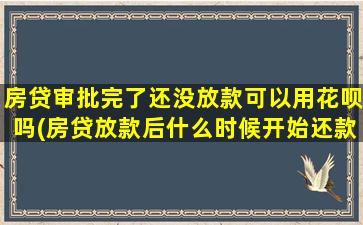 房贷审批完了还没放款可以用花呗吗(房贷放款后什么时候开始还款)