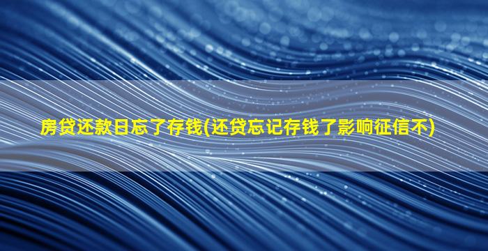 房贷还款日忘了存钱(还贷忘记存钱了影响征信不)