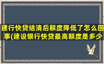 建行快贷结清后额度降低了怎么回事(建设银行快贷最高额度是多少)