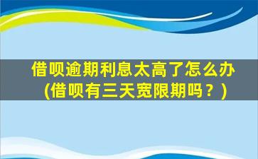 借呗逾期利息太高了怎么办(借呗有三天宽限期吗？)