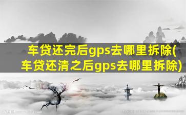 车贷还完后gps去哪里拆除(车贷还清之后gps去哪里拆除)