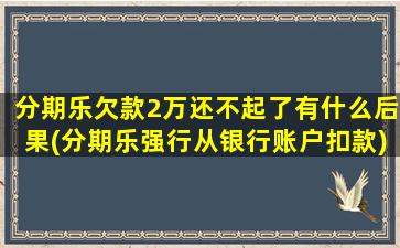 分期乐欠款2万还不起了有什么后果(分期乐强行从银行账户扣款)