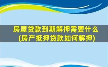 房屋贷款到期解押需要什么(房产抵押贷款如何解押)