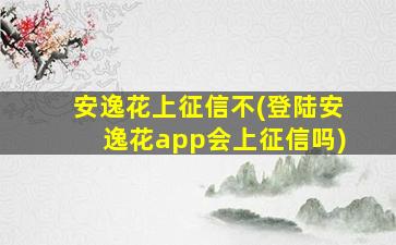 安逸花上征信不(登陆安逸花app会上征信吗)