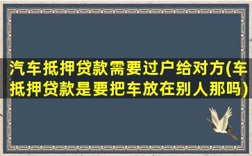 汽车抵押贷款需要过户给对方(车抵押贷款是要把车放在别人那吗)