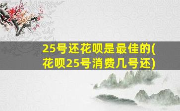 25号还花呗是最佳的(花呗25号消费几号还)