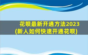 花呗最新开通方法2023(新人如何快速开通花呗)