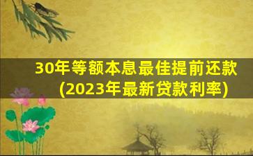 30年等额本息最佳提前还款(2023年最新贷款利率)