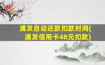 浦发自动还款扣款时间(浦发信用卡48元扣款)