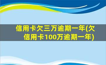 信用卡欠三万逾期一年(欠信用卡100万逾期一年)