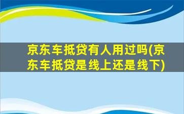 京东车抵贷有人用过吗(京东车抵贷是线上还是线下)