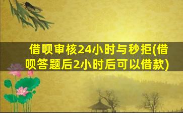 借呗审核24小时与秒拒(借呗答题后2小时后可以借款)