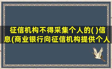 征信机构不得采集个人的( )信息(商业银行向征信机构提供个人)