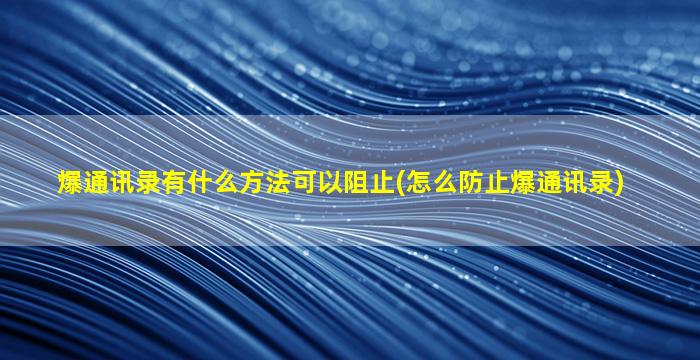 爆通讯录有什么方法可以阻止(怎么防止爆通讯录)