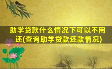 助学贷款什么情况下可以不用还(查询助学贷款还款情况)