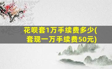 花呗套1万手续费多少(套现一万手续费50元)