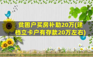 贫困户买房补助20万(建档立卡户有存款20万左右)