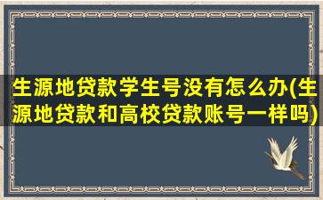 生源地贷款学生号没有怎么办(生源地贷款和高校贷款账号一样吗)