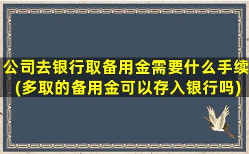 公司去银行取备用金需要什么手续(多取的备用金可以存入银行吗)