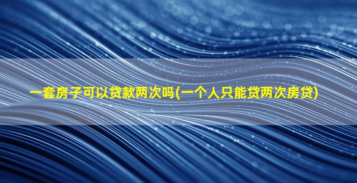 一套房子可以贷款两次吗(一个人只能贷两次房贷)