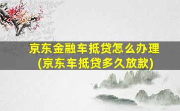 京东金融车抵贷怎么办理(京东车抵贷多久放款)