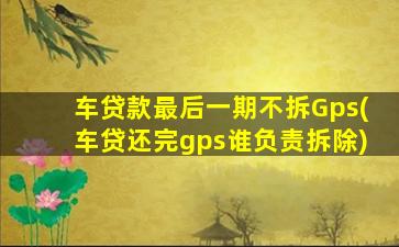 车贷款最后一期不拆Gps(车贷还完gps谁负责拆除)