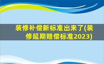 装修补偿新标准出来了(装修延期赔偿标准2023)