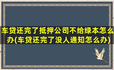 车贷还完了抵押公司不给绿本怎么办(车贷还完了没人通知怎么办)