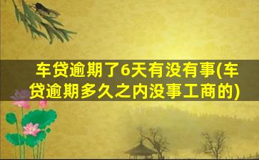 车贷逾期了6天有没有事(车贷逾期多久之内没事工商的)