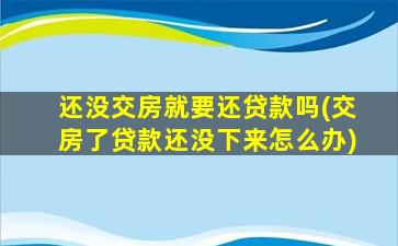 还没交房就要还贷款吗(交房了贷款还没下来怎么办)