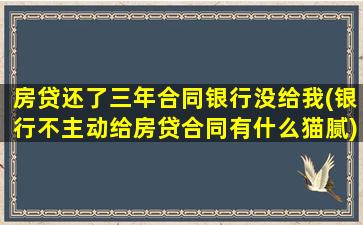 房贷还了三年合同银行没给我(银行不主动给房贷合同有什么猫腻)