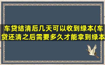 车贷结清后几天可以收到绿本(车贷还清之后需要多久才能拿到绿本)