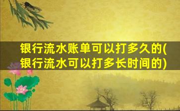 银行流水账单可以打多久的(银行流水可以打多长时间的)