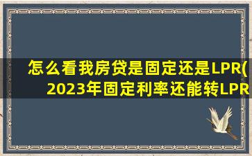 怎么看我房贷是固定还是LPR(2023年固定利率还能转LPR吗)