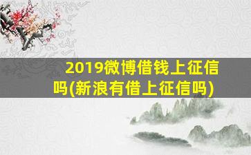 2019微博借钱上征信吗(新浪有借上征信吗)