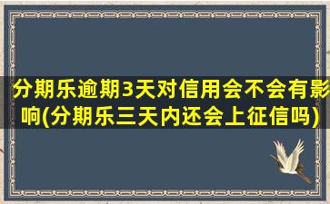 分期乐逾期3天对信用会不会有影响(分期乐三天内还会上征信吗)